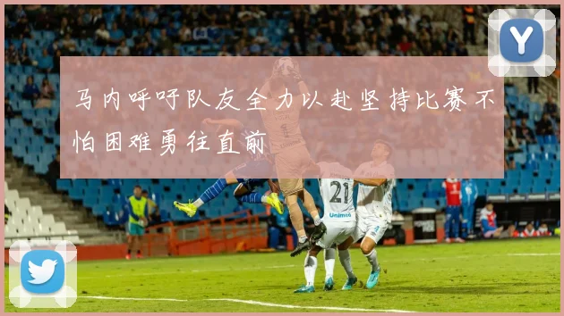 马内呼吁队友全力以赴坚持比赛不怕困难勇往直前