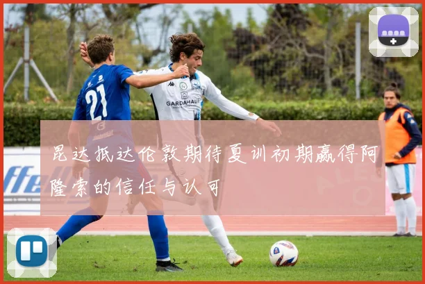 昆达抵达伦敦期待夏训初期赢得阿隆索的信任与认可