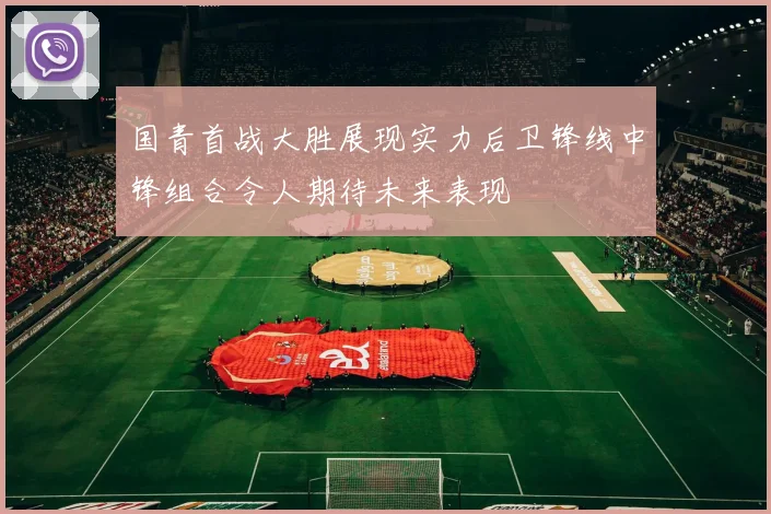 国青首战大胜展现实力后卫锋线中锋组合令人期待未来表现