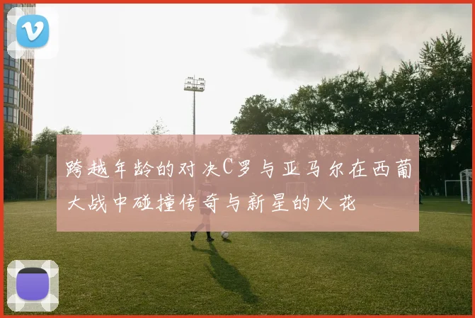 跨越年龄的对决C罗与亚马尔在西葡大战中碰撞传奇与新星的火花