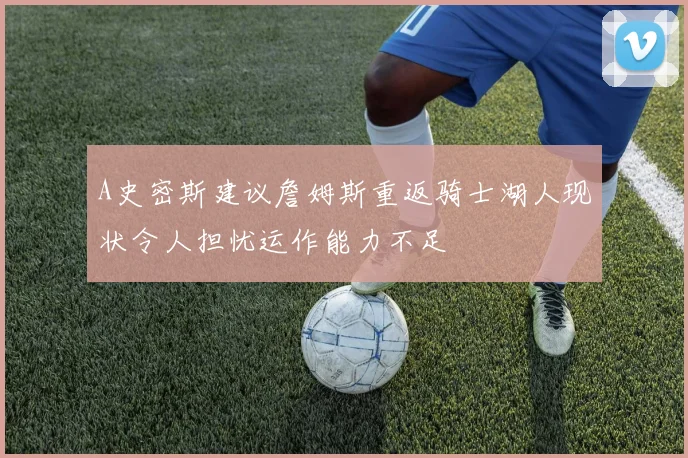 A史密斯建议詹姆斯重返骑士湖人现状令人担忧运作能力不足