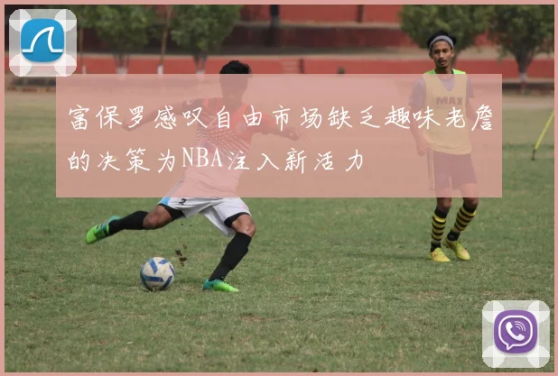 富保罗感叹自由市场缺乏趣味老詹的决策为NBA注入新活力