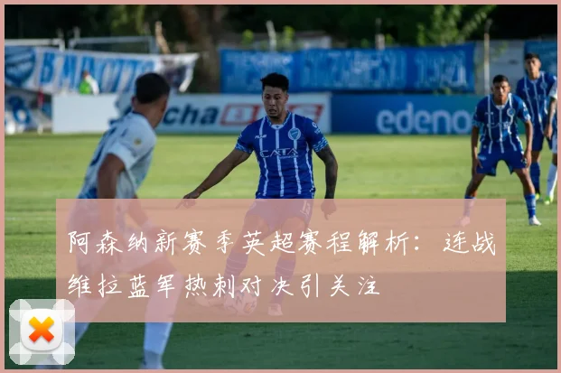 阿森纳新赛季英超赛程解析：连战维拉蓝军热刺对决引关注