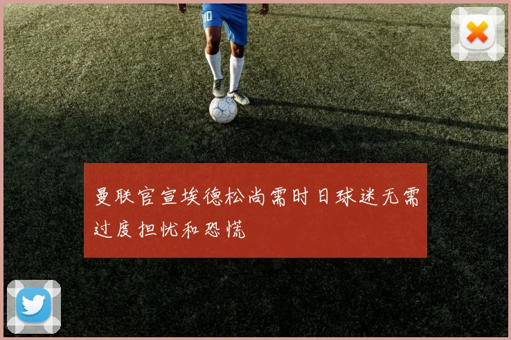 曼联官宣埃德松尚需时日球迷无需过度担忧和恐慌