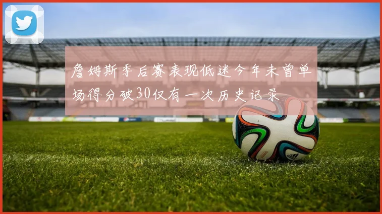 詹姆斯季后赛表现低迷今年未曾单场得分破30仅有一次历史记录
