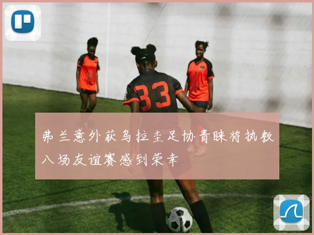 弗兰意外获乌拉圭足协青睐将执教八场友谊赛感到荣幸