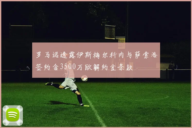 罗马诺透露伊斯梅尔科内与萨索洛签约含3500万欧解约金条款