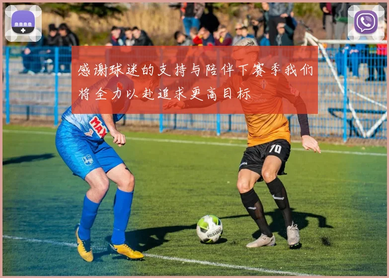 感谢球迷的支持与陪伴下赛季我们将全力以赴追求更高目标