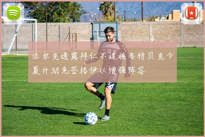 法尔克透露拜仁不追施洛特贝克今夏计划免签格伊以增强阵容