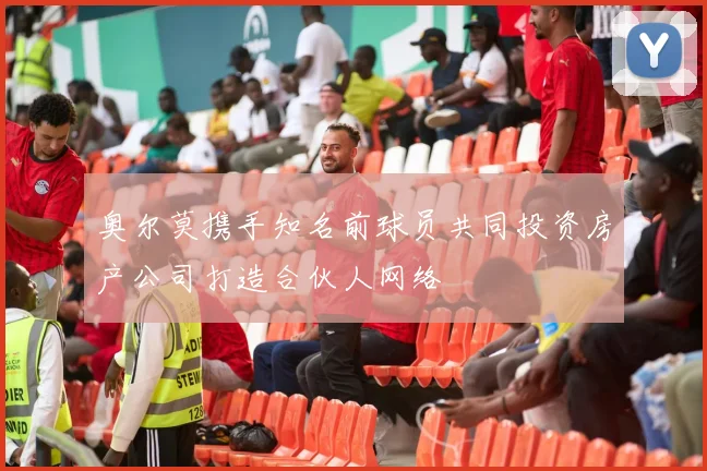 奥尔莫携手知名前球员共同投资房产公司打造合伙人网络