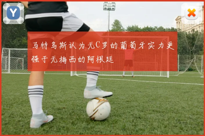马特乌斯认为无C罗的葡萄牙实力更强于无梅西的阿根廷