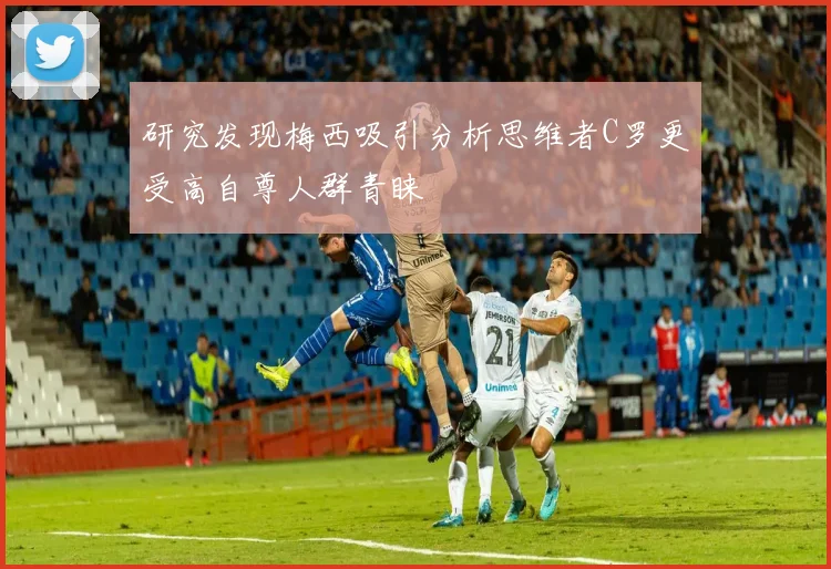 研究发现梅西吸引分析思维者C罗更受高自尊人群青睐