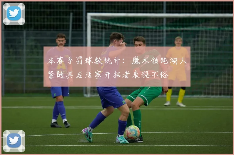 本赛季罚球数统计：魔术领跑湖人紧随其后活塞开拓者表现不俗