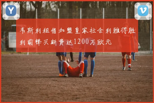 韦斯利租借加盟皇家社会利雅得胜利前锋买断费达1200万欧元
