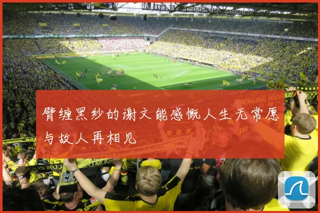 臂缠黑纱的谢文能感慨人生无常愿与故人再相见