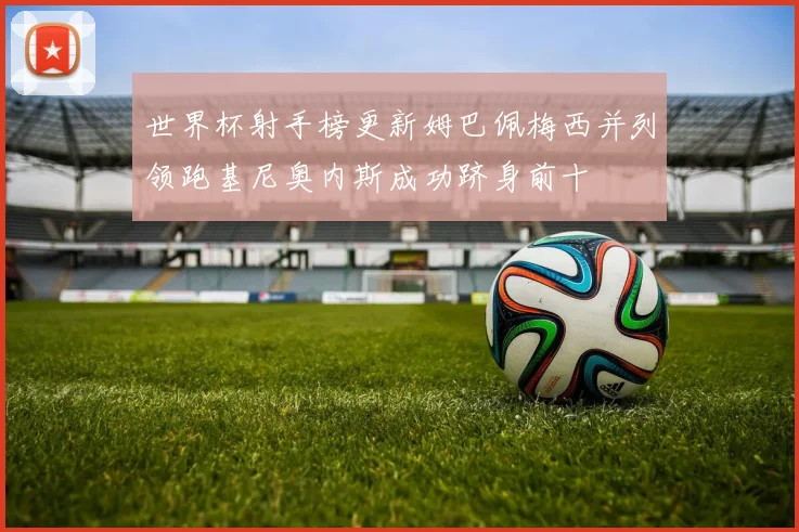 世界杯射手榜更新姆巴佩梅西并列领跑基尼奥内斯成功跻身前十