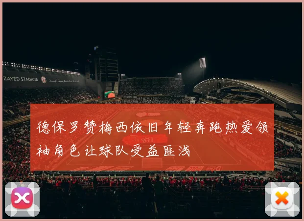 德保罗赞梅西依旧年轻奔跑热爱领袖角色让球队受益匪浅