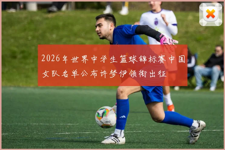 2026年世界中学生篮球锦标赛中国女队名单公布许梦伊领衔出征