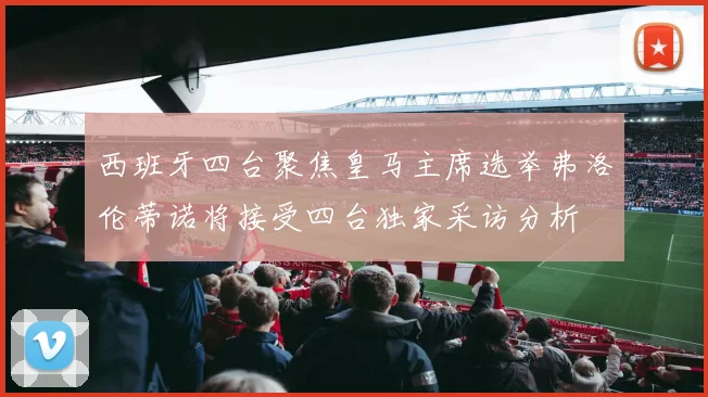 西班牙四台聚焦皇马主席选举弗洛伦蒂诺将接受四台独家采访分析