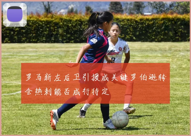 罗马新左后卫引援成关键罗伯逊转会热刺能否成行待定