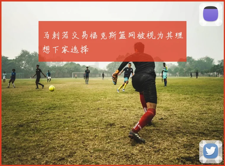 马刺若交易福克斯篮网被视为其理想下家选择