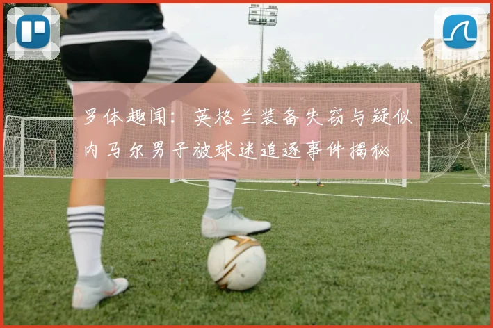 罗体趣闻：英格兰装备失窃与疑似内马尔男子被球迷追逐事件揭秘