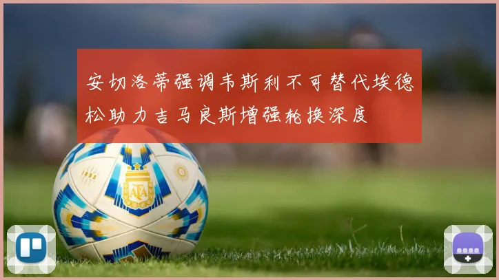 安切洛蒂强调韦斯利不可替代埃德松助力吉马良斯增强轮换深度