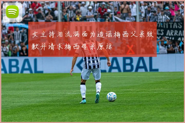 女主持泪流满面为造谣梅西父亲致歉并请求梅西母亲原谅