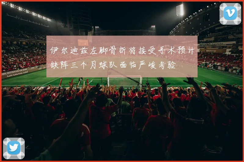 伊尔迪兹左脚骨折将接受手术预计缺阵三个月球队面临严峻考验
