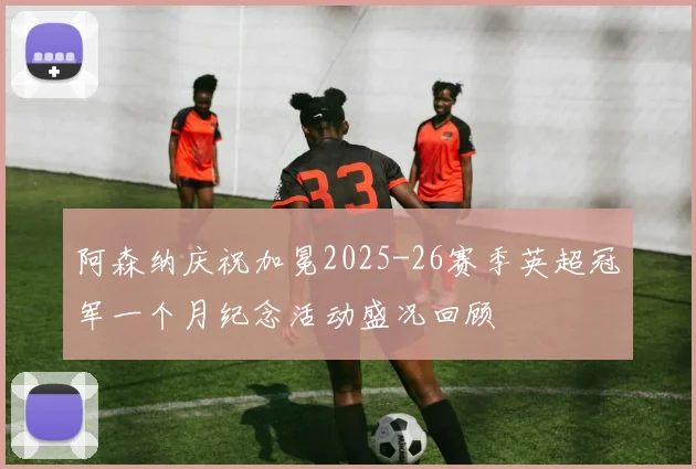 阿森纳庆祝加冕2025-26赛季英超冠军一个月纪念活动盛况回顾