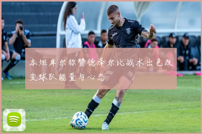 本坦库尔称赞德泽尔比战术出色改变球队能量与心态