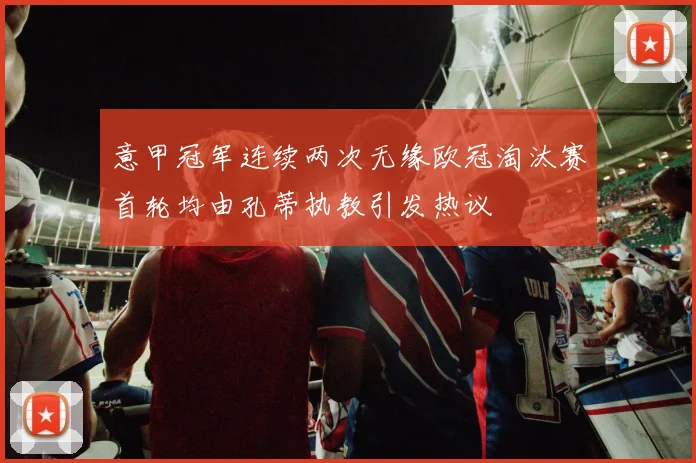 意甲冠军连续两次无缘欧冠淘汰赛首轮均由孔蒂执教引发热议