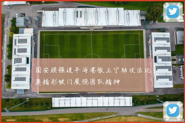 国安顽强追平海港张玉宁助攻法比奥精彩破门展现团队精神