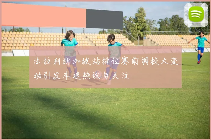 法拉利新加坡站排位赛前调校大变动引发车迷热议与关注