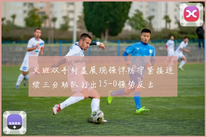 文班双手封盖展现强悍防守紧接连续三分助队打出15-0强势反击