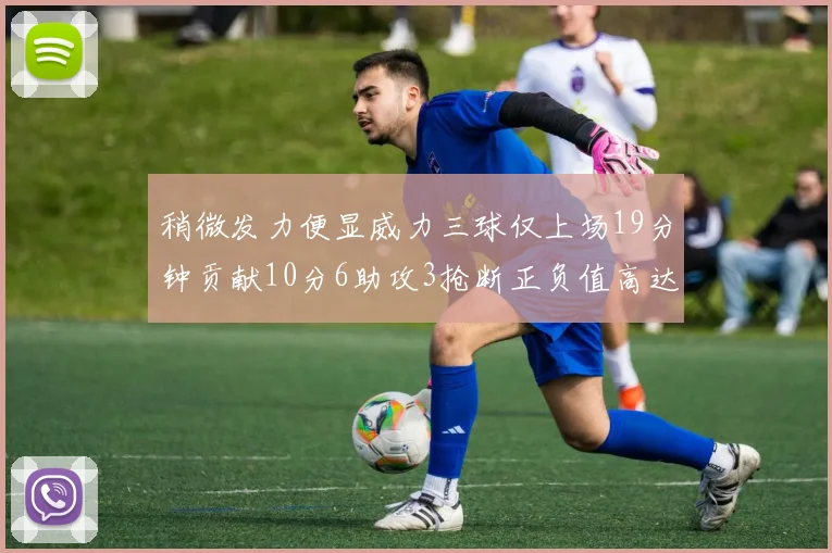 稍微发力便显威力三球仅上场19分钟贡献10分6助攻3抢断正负值高达22