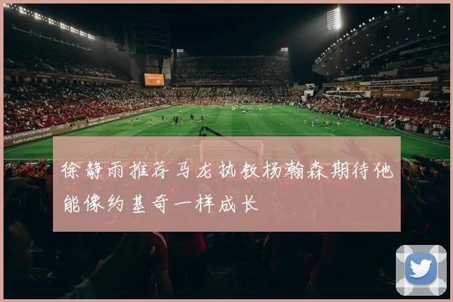徐静雨推荐马龙执教杨瀚森期待他能像约基奇一样成长