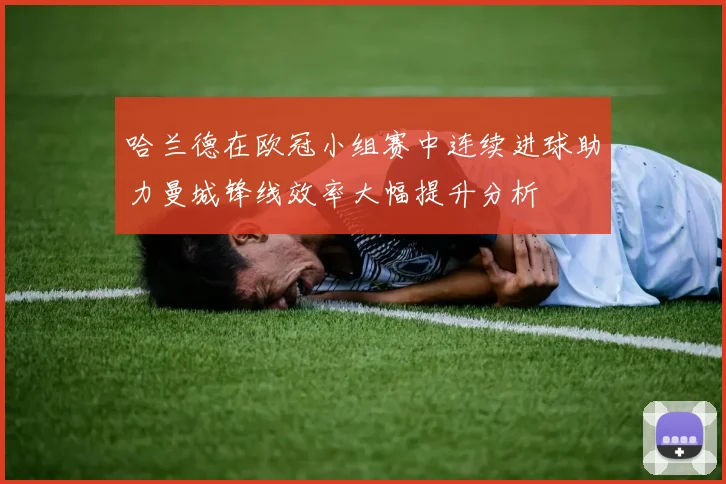 哈兰德在欧冠小组赛中连续进球助力曼城锋线效率大幅提升分析