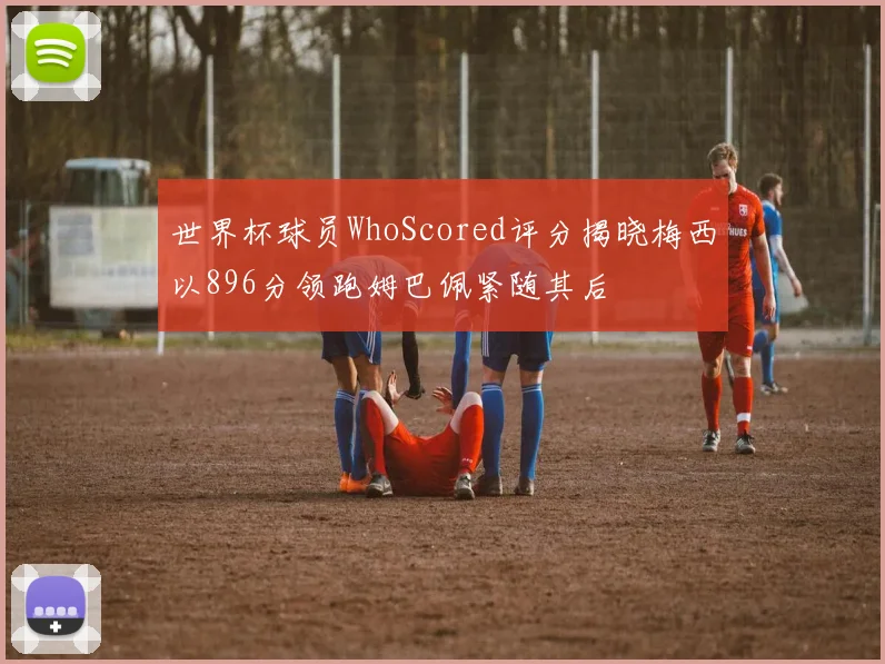 世界杯球员WhoScored评分揭晓梅西以896分领跑姆巴佩紧随其后
